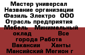 Мастер-универсал › Название организации ­ Фазиль Электро, ООО › Отрасль предприятия ­ Мебель › Минимальный оклад ­ 30 000 - Все города Работа » Вакансии   . Ханты-Мансийский,Мегион г.